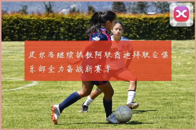 皮尔洛继续执教阿联酋迪拜联合俱乐部全力备战新赛季