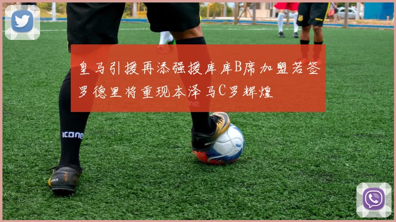 皇马引援再添强援库库B席加盟若签罗德里将重现本泽马C罗辉煌