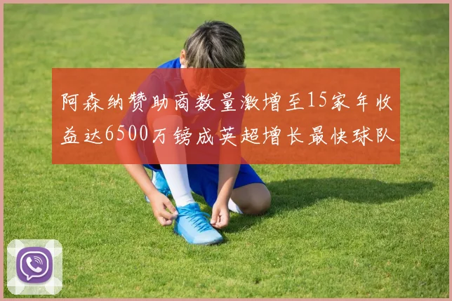 阿森纳赞助商数量激增至15家年收益达6500万镑成英超增长最快球队