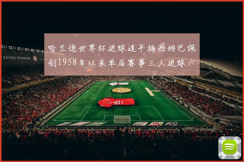 哈兰德世界杯进球追平梅西姆巴佩创1958年以来单届赛事三人进球六次新纪录