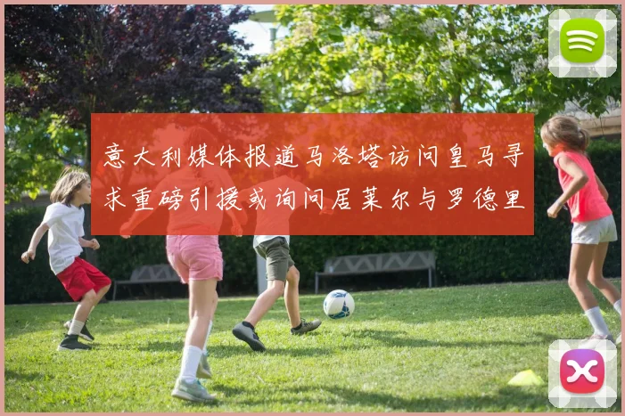 意大利媒体报道马洛塔访问皇马寻求重磅引援或询问居莱尔与罗德里戈