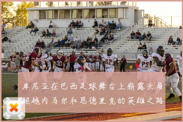库尼亚在巴西足球舞台上崭露头角超越内马尔和恩德里克的英雄之路