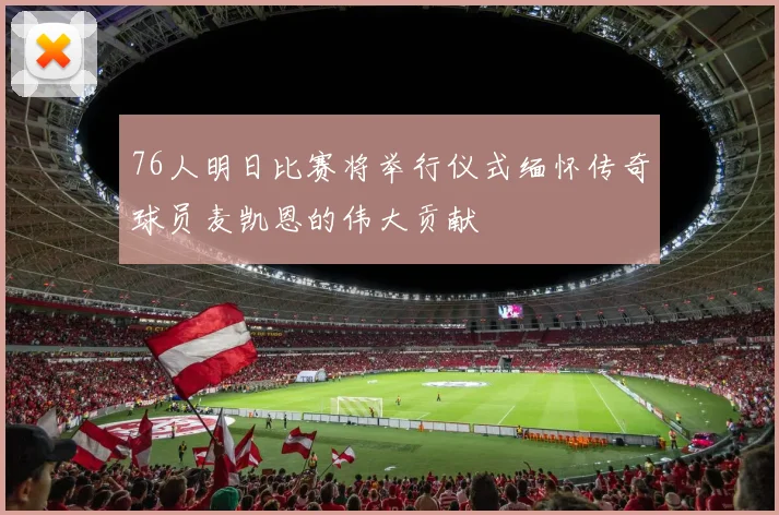 76人明日比赛将举行仪式缅怀传奇球员麦凯恩的伟大贡献