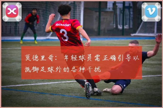 莫德里奇：年轻球员需正确引导以抵御足球外的各种干扰