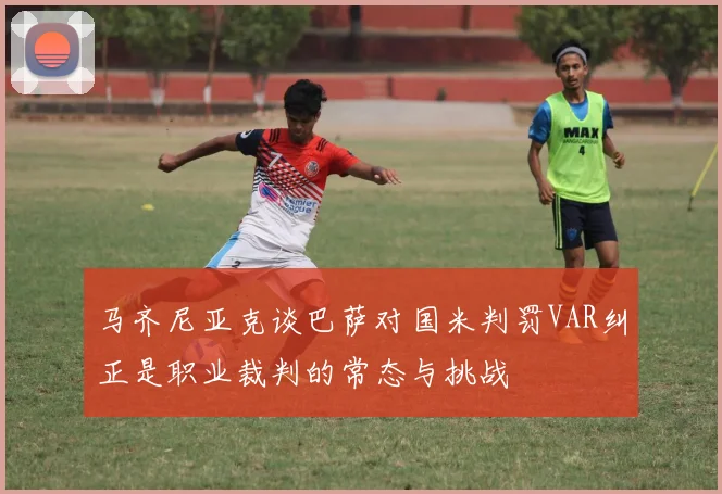 马齐尼亚克谈巴萨对国米判罚VAR纠正是职业裁判的常态与挑战