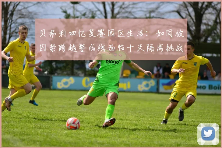贝弗利回忆复赛园区生活：如同被囚禁跨越警戒线面临十天隔离挑战