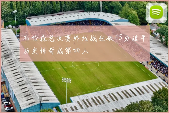 布伦森总决赛终结战狂砍45分追平历史传奇成第四人
