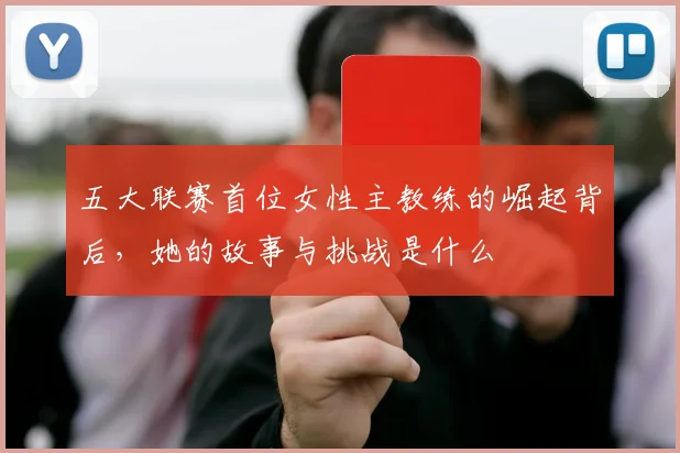 五大联赛首位女性主教练的崛起背后，她的故事与挑战是什么
