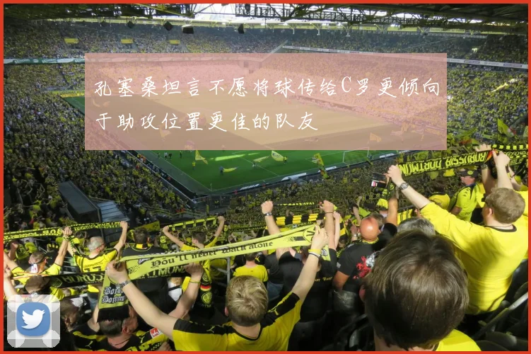 孔塞桑坦言不愿将球传给C罗更倾向于助攻位置更佳的队友