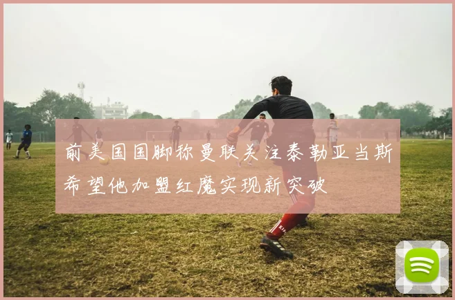 前美国国脚称曼联关注泰勒亚当斯希望他加盟红魔实现新突破