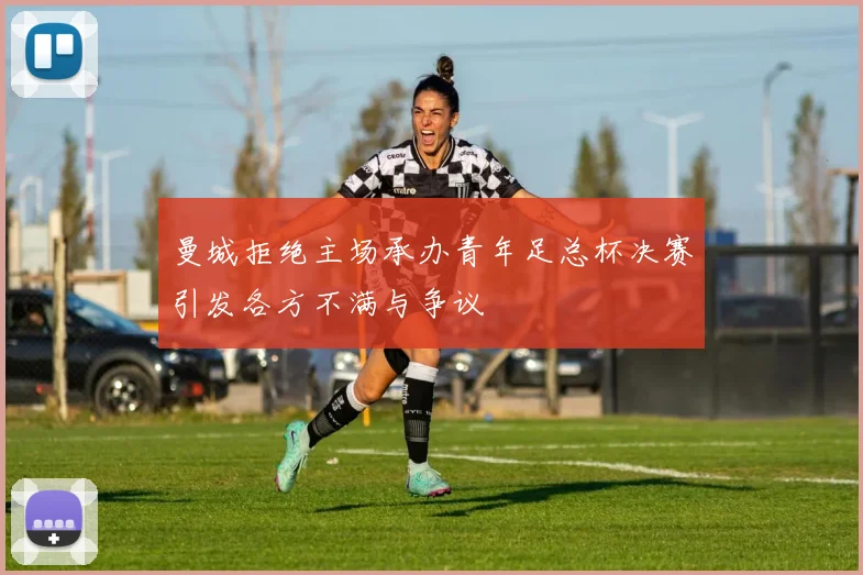 曼城拒绝主场承办青年足总杯决赛引发各方不满与争议