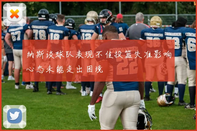 纳斯谈球队表现不佳投篮失准影响心态未能走出困境