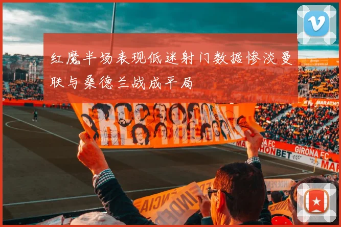 红魔半场表现低迷射门数据惨淡曼联与桑德兰战成平局