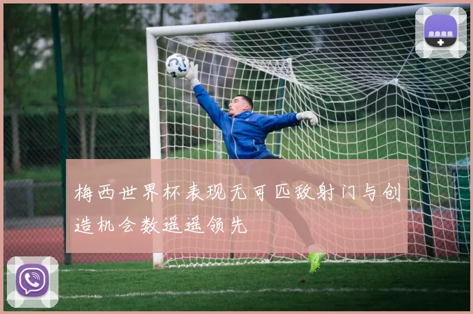 梅西世界杯表现无可匹敌射门与创造机会数遥遥领先