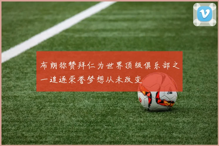 布朗称赞拜仁为世界顶级俱乐部之一追逐荣誉梦想从未改变
