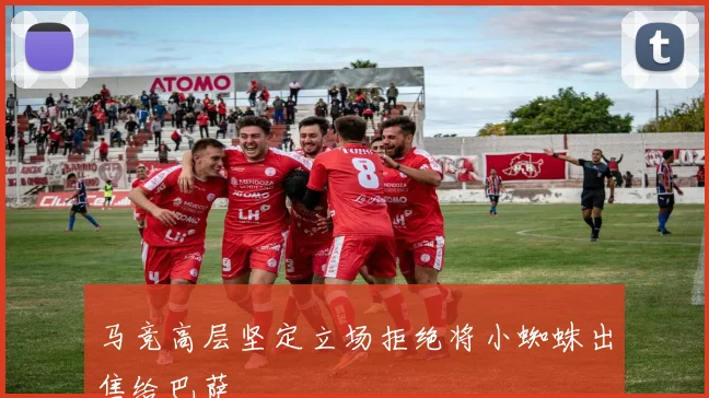 马竞高层坚定立场拒绝将小蜘蛛出售给巴萨