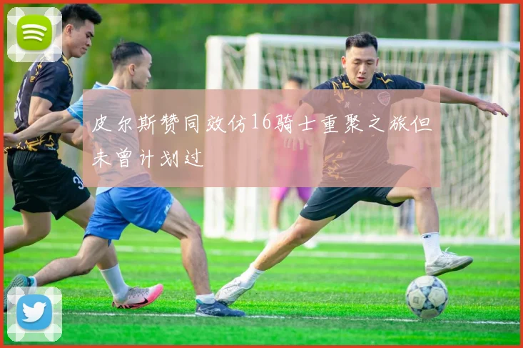 皮尔斯赞同效仿16骑士重聚之旅但未曾计划过