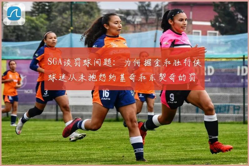 SGA谈罚球问题：为何掘金和独行侠球迷从未抱怨约基奇和东契奇的罚球表现
