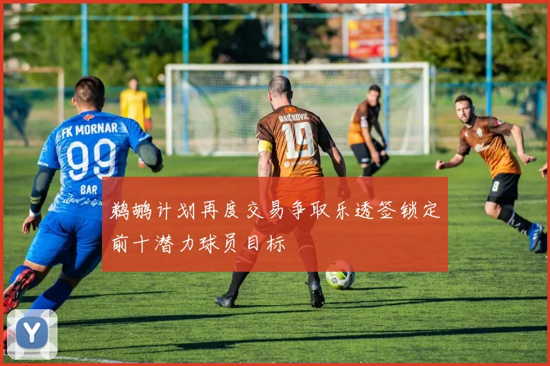 鹈鹕计划再度交易争取乐透签锁定前十潜力球员目标
