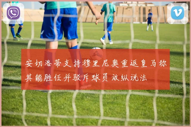 安切洛蒂支持穆里尼奥重返皇马称其能胜任并驳斥球员放纵说法