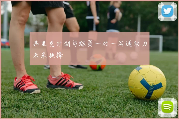 弗里克计划与球员一对一沟通助力未来抉择
