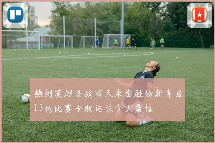 热刺英超苦战百天未尝胜绩新年后13轮比赛全败记录令人震惊