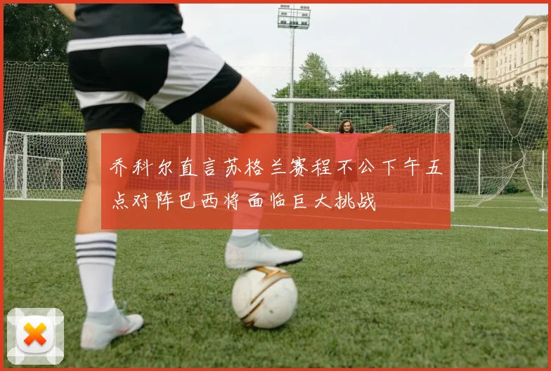 乔科尔直言苏格兰赛程不公下午五点对阵巴西将面临巨大挑战