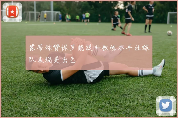 蒙蒂称赞保罗能提升教练水平让球队表现更出色