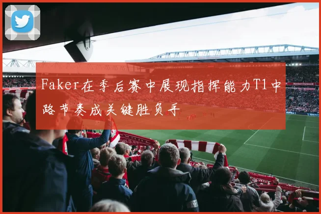 Faker在季后赛中展现指挥能力T1中路节奏成关键胜负手