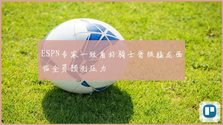 ESPN专家一致看好骑士晋级猛龙面临全员预测压力