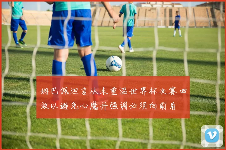 姆巴佩坦言从未重温世界杯决赛回放以避免心魔并强调必须向前看