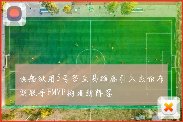 快船欲用5号签交易雄鹿引入杰伦布朗联手FMVP构建新阵容