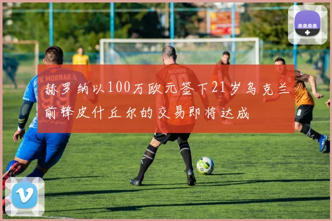 赫罗纳以100万欧元签下21岁乌克兰前锋皮什丘尔的交易即将达成