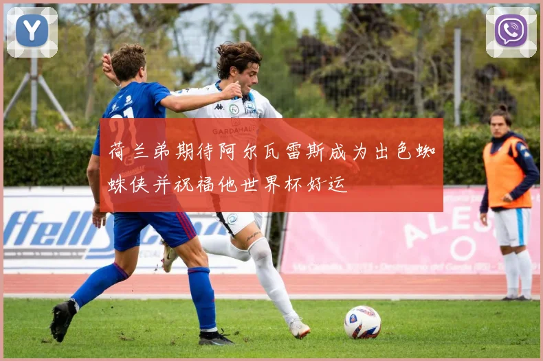 荷兰弟期待阿尔瓦雷斯成为出色蜘蛛侠并祝福他世界杯好运