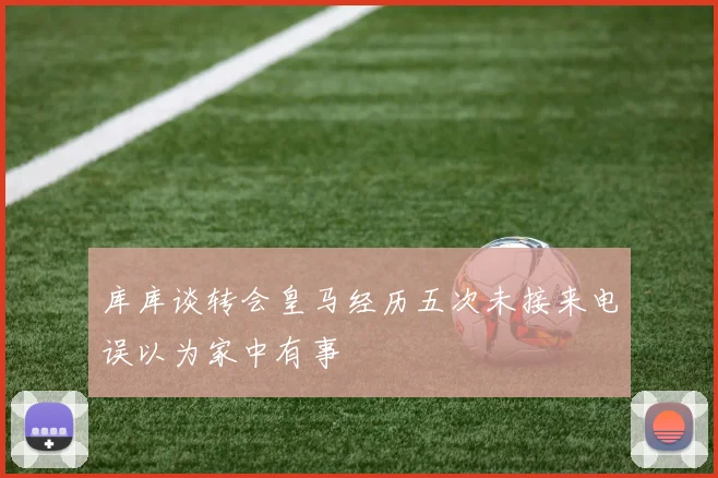 库库谈转会皇马经历五次未接来电误以为家中有事