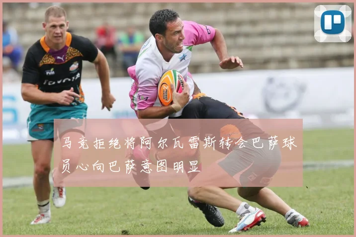 马竞拒绝将阿尔瓦雷斯转会巴萨球员心向巴萨意图明显