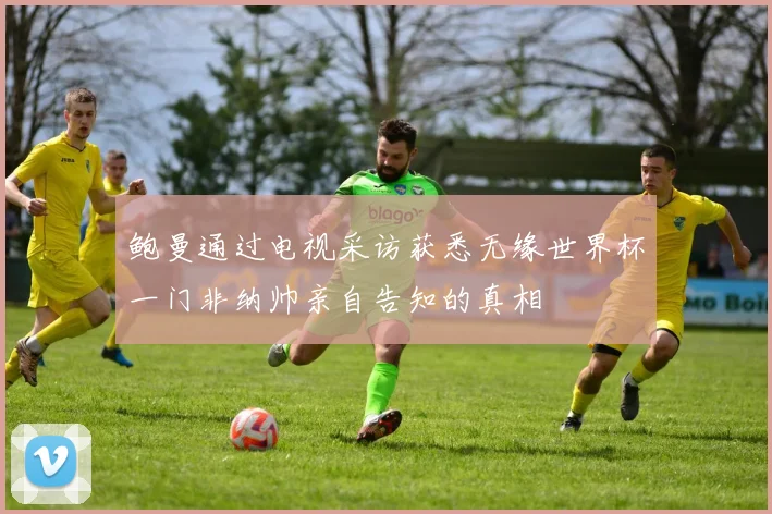 鲍曼通过电视采访获悉无缘世界杯一门非纳帅亲自告知的真相
