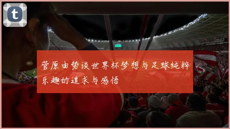 菅原由势谈世界杯梦想与足球纯粹乐趣的追求与感悟
