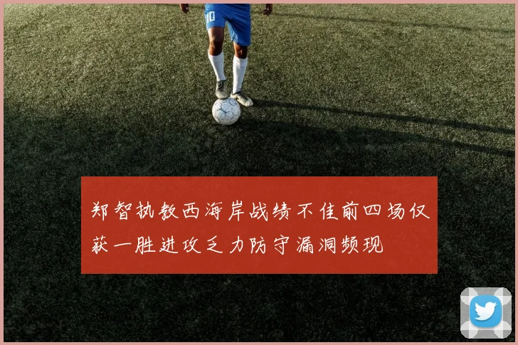 郑智执教西海岸战绩不佳前四场仅获一胜进攻乏力防守漏洞频现