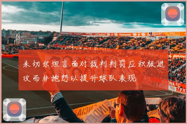 米切尔坦言面对裁判判罚应积极进攻而非抱怨以提升球队表现