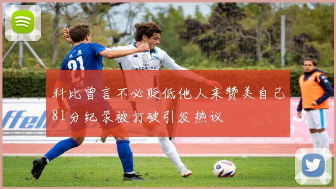 科比曾言不必贬低他人来赞美自己81分纪录被打破引发热议