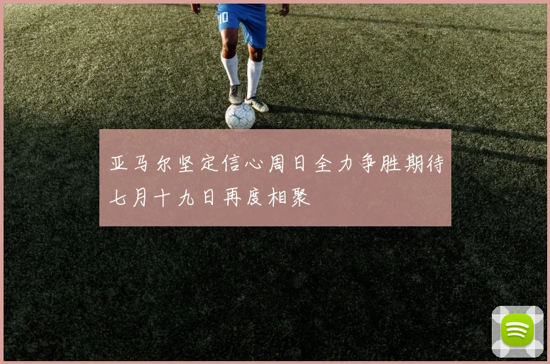 亚马尔坚定信心周日全力争胜期待七月十九日再度相聚