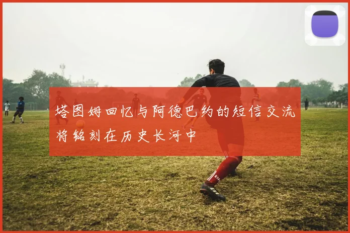 塔图姆回忆与阿德巴约的短信交流将铭刻在历史长河中