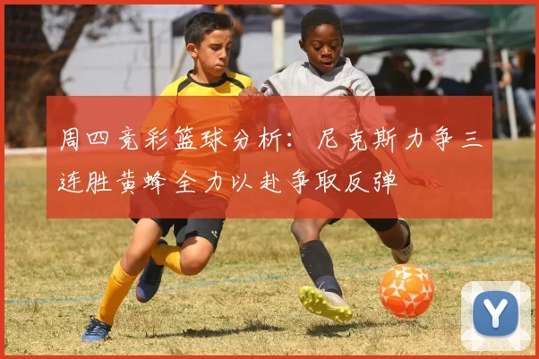 周四竞彩篮球分析：尼克斯力争三连胜黄蜂全力以赴争取反弹